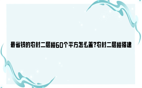 最省钱的农村二层楼60个平方怎么盖？农村二层楼搭建指南