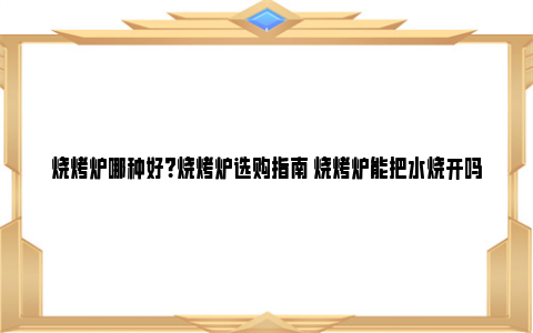 烧烤炉哪种好?烧烤炉选购指南 烧烤炉能把水烧开吗