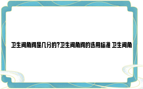 卫生间角阀是几分的？卫生间角阀的选用标准 卫生间角阀是干什么用的