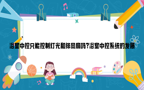 浴室中控只能控制灯光和排风扇吗?浴室中控系统的发展与应用 浴室中控只能控制灯光和排风扇