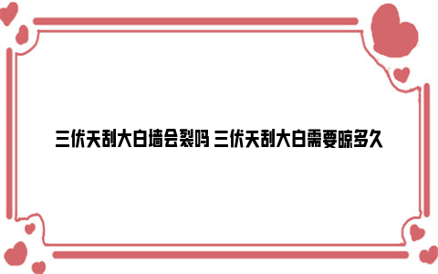 三伏天刮大白墙会裂吗 三伏天刮大白需要晾多久