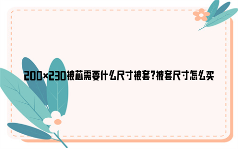 200×230被芯需要什么尺寸被套？被套尺寸怎么买才最合适？ 200×230被芯需要什么尺寸被套?